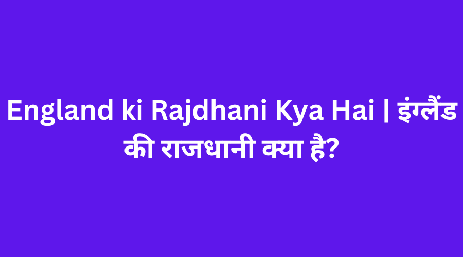 England ki Rajdhani Kya Hai | इंग्लैंड की राजधानी क्या है?